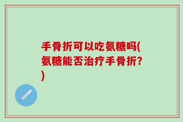 手骨折可以吃氨糖吗(氨糖能否治疗手骨折？)-第1张图片-氨糖科普网