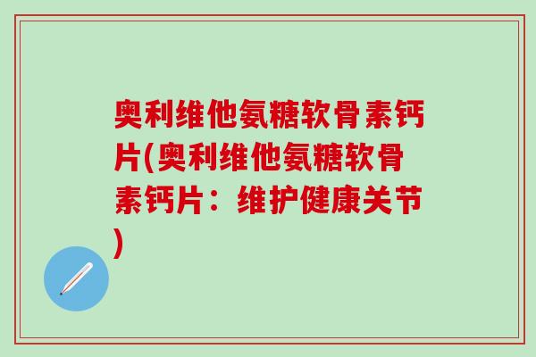 奥利维他氨糖软骨素钙片(奥利维他氨糖软骨素钙片:维护健康关节)-第1张图片-氨糖科普网 奥利维他氨糖软骨素钙片(奥利维他氨糖软骨素钙片:维护健康关节)-第1张图片-氨糖科普网