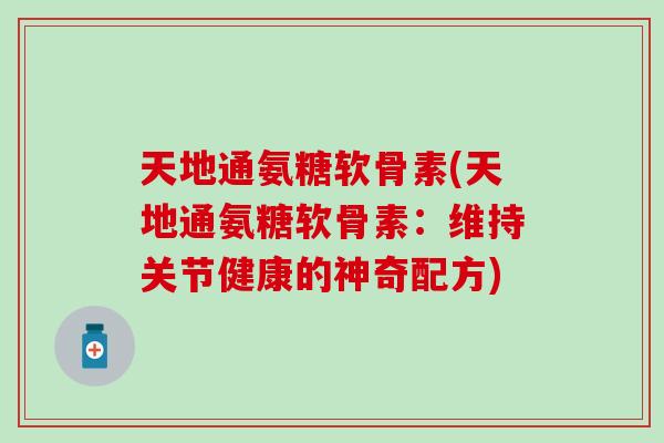 天地通氨糖软骨素(天地通氨糖软骨素:维持关节健康的神奇配方)-第1张图片-氨糖科普网 天地通氨糖软骨素(天地通氨糖软骨素:维持关节健康的神奇配方)-第1张图片-氨糖科普网