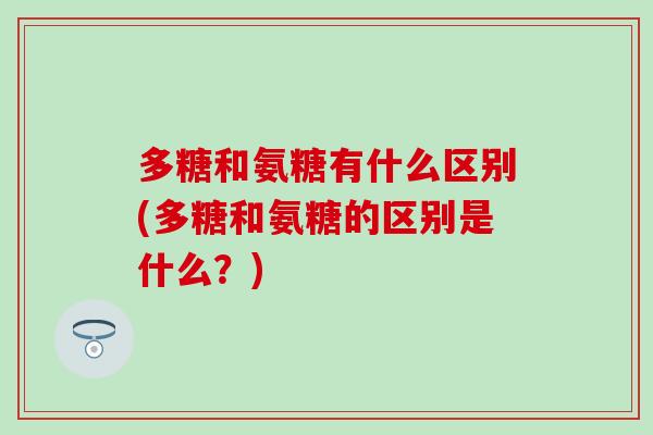 多糖和氨糖有什么区别(多糖和氨糖的区别是什么?)-第1张图片-氨糖科普网 多糖和氨糖有什么区别(多糖和氨糖的区别是什么?)-第1张图片-氨糖科普网