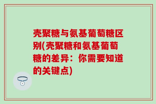 壳聚糖与氨基葡萄糖区别(壳聚糖和氨基葡萄糖的差异:你需要知道的关键点)-第1张图片-氨糖科普网 壳聚糖与氨基葡萄糖区别(壳聚糖和氨基葡萄糖的差异:你需要知道的关键点)-第1张图片-氨糖科普网