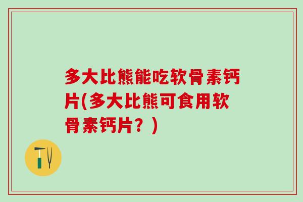 多大比熊能吃软骨素钙片(多大比熊可食用软骨素钙片？)-第1张图片-氨糖科普网