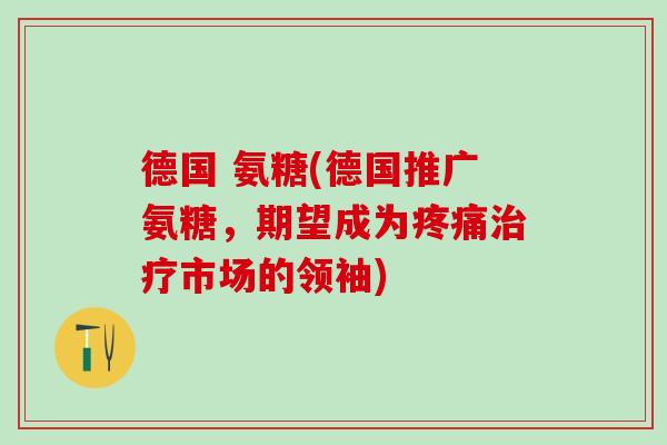 德国 氨糖(德国推广氨糖,期望成为疼痛治疗市场的领袖)-第1张图片-氨糖科普网 德国 氨糖(德国推广氨糖,期望成为疼痛治疗市场的领袖)-第1张图片-氨糖科普网