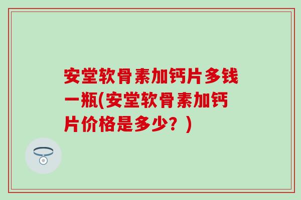 安堂软骨素加钙片多钱一瓶(安堂软骨素加钙片价格是多少?)-第1张图片-氨糖科普网 安堂软骨素加钙片多钱一瓶(安堂软骨素加钙片价格是多少?)-第1张图片-氨糖科普网