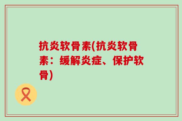 抗炎软骨素(抗炎软骨素:缓解炎症、保护软骨)-第1张图片-氨糖科普网 抗炎软骨素(抗炎软骨素:缓解炎症、保护软骨)-第1张图片-氨糖科普网