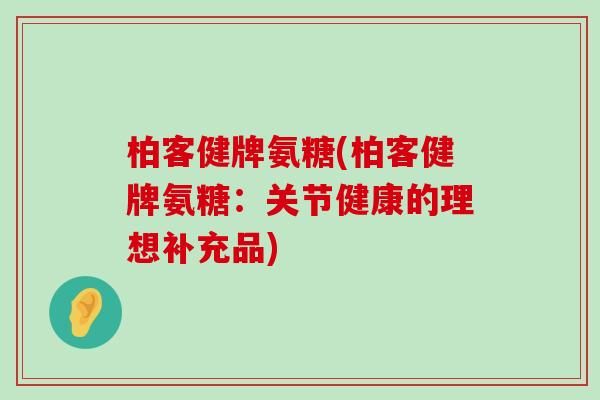柏客健牌氨糖(柏客健牌氨糖:关节健康的理想补充品)-第1张图片-氨糖科普网 柏客健牌氨糖(柏客健牌氨糖:关节健康的理想补充品)-第1张图片-氨糖科普网
