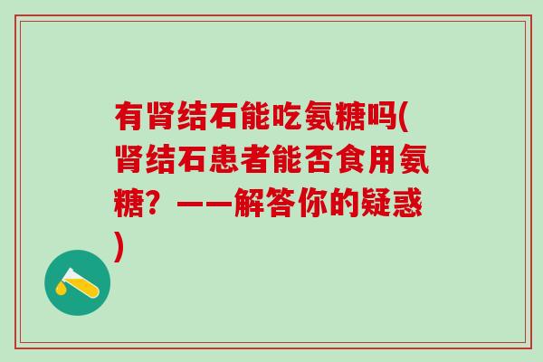 有肾结石能吃氨糖吗(肾结石患者能否食用氨糖?——解答你的疑惑)-第1张图片-氨糖科普网 有肾结石能吃氨糖吗(肾结石患者能否食用氨糖?——解答你的疑惑)-第1张图片-氨糖科普网