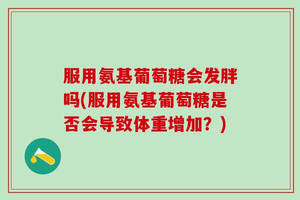 服用氨基葡萄糖会发胖吗(服用氨基葡萄糖是否会导致体重增加?)-第1张图片-氨糖科普网 服用氨基葡萄糖会发胖吗(服用氨基葡萄糖是否会导致体重增加?)-第1张图片-氨糖科普网