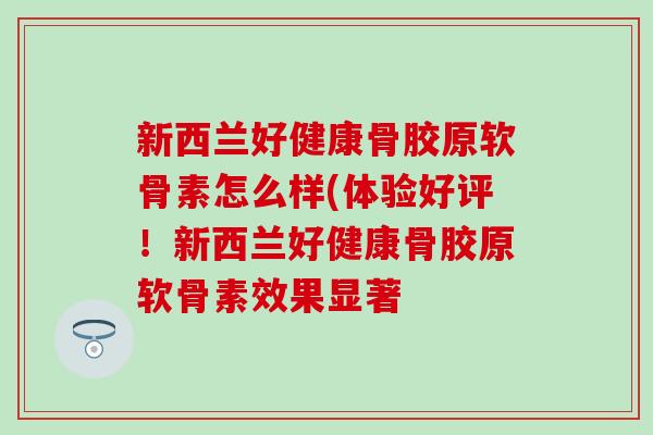 新西兰好健康骨胶原软骨素怎么样(体验好评!新西兰好健康骨胶原软骨素效果显著-第1张图片-氨糖科普网 新西兰好健康骨胶原软骨素怎么样(体验好评!新西兰好健康骨胶原软骨素效果显著-第1张图片-氨糖科普网