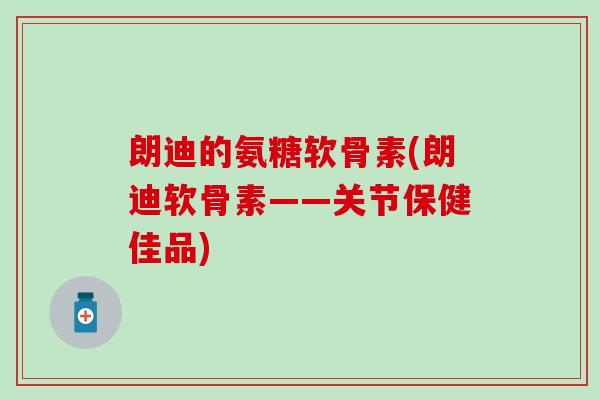 朗迪的氨糖软骨素(朗迪软骨素——关节保健佳品)-第1张图片-氨糖科普网 朗迪的氨糖软骨素(朗迪软骨素——关节保健佳品)-第1张图片-氨糖科普网