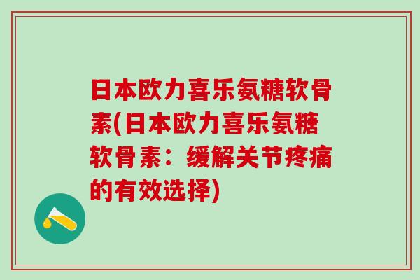 日本欧力喜乐氨糖软骨素(日本欧力喜乐氨糖软骨素:缓解关节疼痛的有效选择)-第1张图片-氨糖科普网 日本欧力喜乐氨糖软骨素(日本欧力喜乐氨糖软骨素:缓解关节疼痛的有效选择)-第1张图片-氨糖科普网