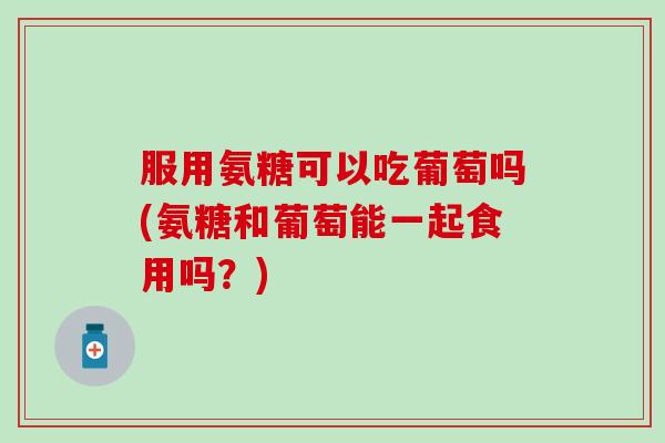 服用氨糖可以吃葡萄吗(氨糖和葡萄能一起食用吗?)-第1张图片-氨糖科普网 服用氨糖可以吃葡萄吗(氨糖和葡萄能一起食用吗?)-第1张图片-氨糖科普网