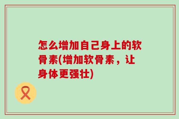 怎么增加自己身上的软骨素(增加软骨素,让身体更强壮)-第1张图片-氨糖科普网 怎么增加自己身上的软骨素(增加软骨素,让身体更强壮)-第1张图片-氨糖科普网