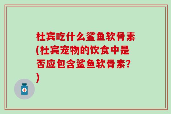 杜宾吃什么鲨鱼软骨素(杜宾宠物的饮食中是否应包含鲨鱼软骨素？)-第1张图片-氨糖科普网