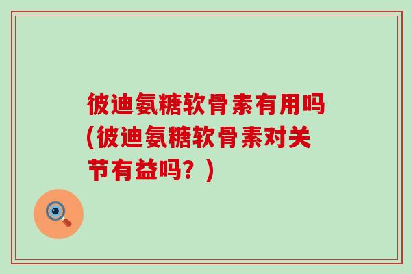 彼迪氨糖软骨素有用吗(彼迪氨糖软骨素对关节有益吗?)-第1张图片-氨糖科普网 彼迪氨糖软骨素有用吗(彼迪氨糖软骨素对关节有益吗?)-第1张图片-氨糖科普网