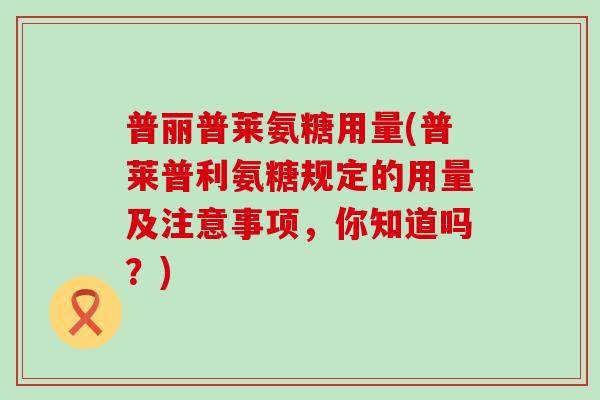 普丽普莱氨糖用量(普莱普利氨糖规定的用量及注意事项,你知道吗?)-第1张图片-氨糖科普网 普丽普莱氨糖用量(普莱普利氨糖规定的用量及注意事项,你知道吗?)-第1张图片-氨糖科普网