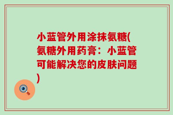 小蓝管外用涂抹氨糖(氨糖外用药膏:小蓝管可能解决您的皮肤问题)-第1张图片-氨糖科普网 小蓝管外用涂抹氨糖(氨糖外用药膏:小蓝管可能解决您的皮肤问题)-第1张图片-氨糖科普网