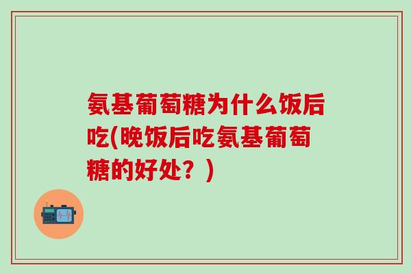 氨基葡萄糖为什么饭后吃(晚饭后吃氨基葡萄糖的好处?)-第1张图片-氨糖科普网 氨基葡萄糖为什么饭后吃(晚饭后吃氨基葡萄糖的好处?)-第1张图片-氨糖科普网