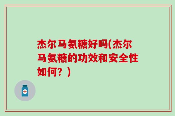 杰尔马氨糖好吗(杰尔马氨糖的功效和安全性如何？)-第1张图片-氨糖科普网
