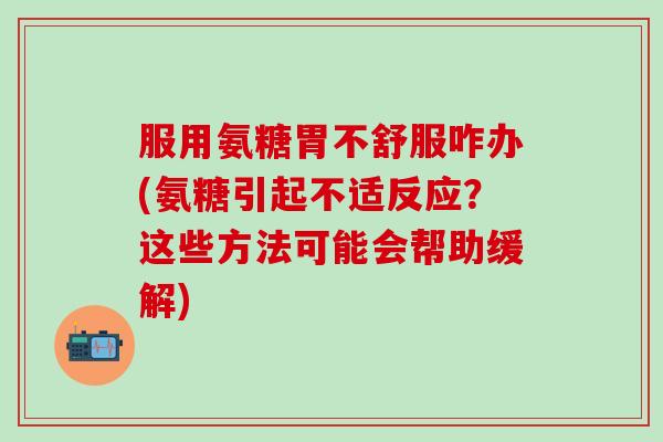 服用氨糖胃不舒服咋办(氨糖引起不适反应?这些方法可能会帮助缓解)-第1张图片-氨糖科普网 服用氨糖胃不舒服咋办(氨糖引起不适反应?这些方法可能会帮助缓解)-第1张图片-氨糖科普网