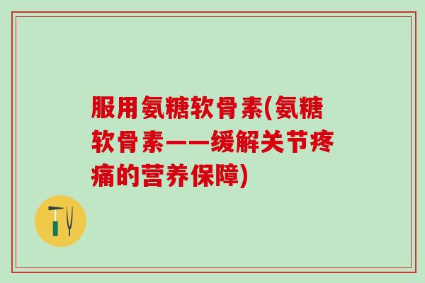 服用氨糖软骨素(氨糖软骨素——缓解关节疼痛的营养保障)-第1张图片-氨糖科普网 服用氨糖软骨素(氨糖软骨素——缓解关节疼痛的营养保障)-第1张图片-氨糖科普网