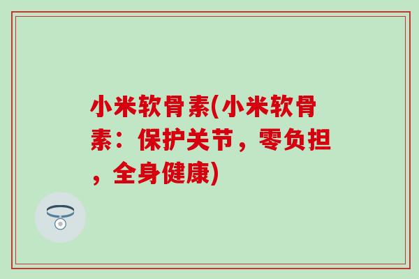 小米软骨素(小米软骨素:保护关节,零负担,全身健康)-第1张图片-氨糖科普网 小米软骨素(小米软骨素:保护关节,零负担,全身健康)-第1张图片-氨糖科普网