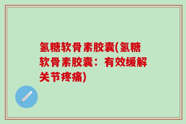 氢糖软骨素胶囊(氢糖软骨素胶囊:有效缓解关节疼痛)-第1张图片-氨糖科普网 氢糖软骨素胶囊(氢糖软骨素胶囊:有效缓解关节疼痛)-第1张图片-氨糖科普网