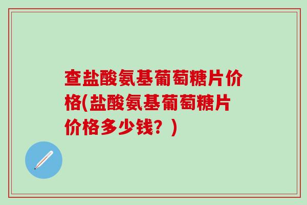 查盐酸氨基葡萄糖片价格(盐酸氨基葡萄糖片价格多少钱?)-第1张图片-氨糖科普网 查盐酸氨基葡萄糖片价格(盐酸氨基葡萄糖片价格多少钱?)-第1张图片-氨糖科普网