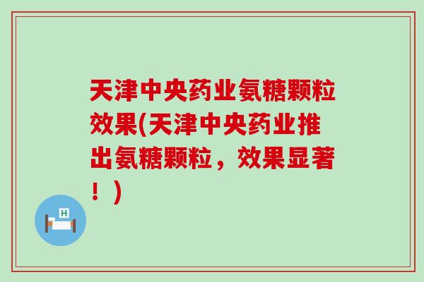 天津中央药业氨糖颗粒效果(天津中央药业推出氨糖颗粒,效果显著!)-第1张图片-氨糖科普网 天津中央药业氨糖颗粒效果(天津中央药业推出氨糖颗粒,效果显著!)-第1张图片-氨糖科普网