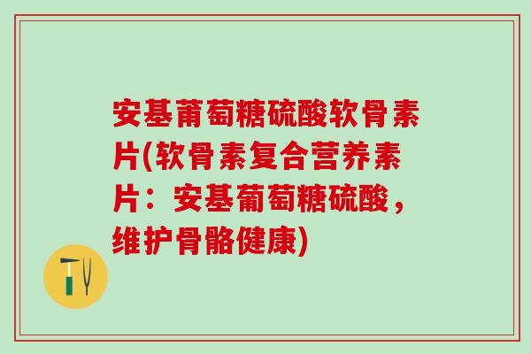 安基莆萄糖硫酸软骨素片(软骨素复合营养素片：安基葡萄糖硫酸，维护骨骼健康)-第1张图片-氨糖科普网