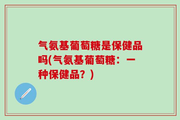 气氨基葡萄糖是保健品吗(气氨基葡萄糖:一种保健品?)-第1张图片-氨糖科普网 气氨基葡萄糖是保健品吗(气氨基葡萄糖:一种保健品?)-第1张图片-氨糖科普网