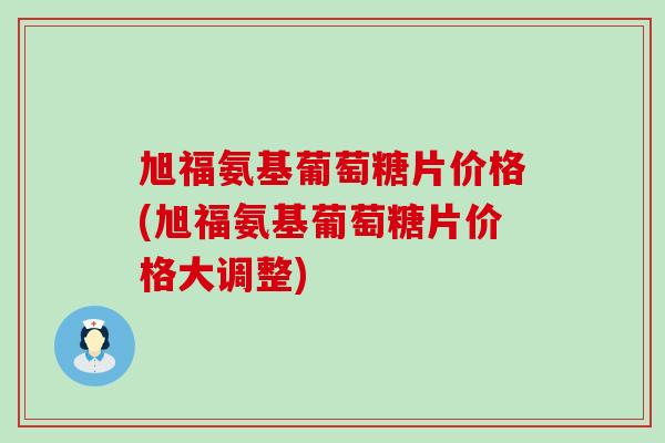 旭福氨基葡萄糖片价格(旭福氨基葡萄糖片价格大调整)-第1张图片-氨糖科普网 旭福氨基葡萄糖片价格(旭福氨基葡萄糖片价格大调整)-第1张图片-氨糖科普网