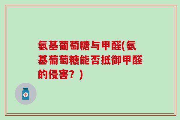 氨基葡萄糖与甲醛(氨基葡萄糖能否抵御甲醛的侵害?)-第1张图片-氨糖科普网 氨基葡萄糖与甲醛(氨基葡萄糖能否抵御甲醛的侵害?)-第1张图片-氨糖科普网
