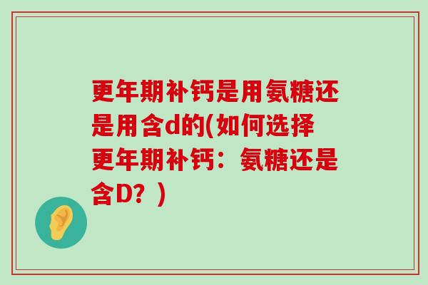 更年期补钙是用氨糖还是用含d的(如何选择更年期补钙:氨糖还是含D?)-第1张图片-氨糖科普网 更年期补钙是用氨糖还是用含d的(如何选择更年期补钙:氨糖还是含D?)-第1张图片-氨糖科普网