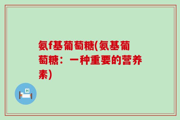 氨f基葡萄糖(氨基葡萄糖:一种重要的营养素)-第1张图片-氨糖科普网 氨f基葡萄糖(氨基葡萄糖:一种重要的营养素)-第1张图片-氨糖科普网