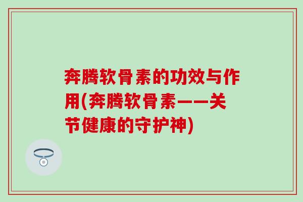奔腾软骨素的功效与作用(奔腾软骨素——关节健康的守护神)-第1张图片-氨糖科普网 奔腾软骨素的功效与作用(奔腾软骨素——关节健康的守护神)-第1张图片-氨糖科普网