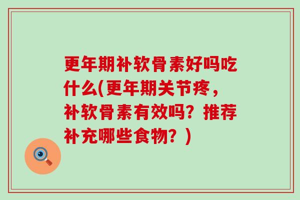 更年期补软骨素好吗吃什么(更年期关节疼,补软骨素有效吗?推荐补充哪些食物?)-第1张图片-氨糖科普网 更年期补软骨素好吗吃什么(更年期关节疼,补软骨素有效吗?推荐补充哪些食物?)-第1张图片-氨糖科普网
