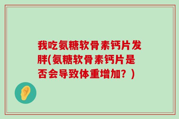 我吃氨糖软骨素钙片发胖(氨糖软骨素钙片是否会导致体重增加?)-第1张图片-氨糖科普网 我吃氨糖软骨素钙片发胖(氨糖软骨素钙片是否会导致体重增加?)-第1张图片-氨糖科普网