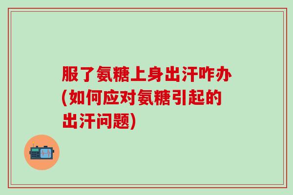服了氨糖上身出汗咋办(如何应对氨糖引起的出汗问题)-第1张图片-氨糖科普网 服了氨糖上身出汗咋办(如何应对氨糖引起的出汗问题)-第1张图片-氨糖科普网