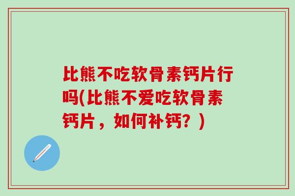 比熊不吃软骨素钙片行吗(比熊不爱吃软骨素钙片,如何补钙?)-第1张图片-氨糖科普网 比熊不吃软骨素钙片行吗(比熊不爱吃软骨素钙片,如何补钙?)-第1张图片-氨糖科普网