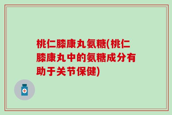 桃仁膝康丸氨糖(桃仁膝康丸中的氨糖成分有助于关节保健)-第1张图片-氨糖科普网 桃仁膝康丸氨糖(桃仁膝康丸中的氨糖成分有助于关节保健)-第1张图片-氨糖科普网