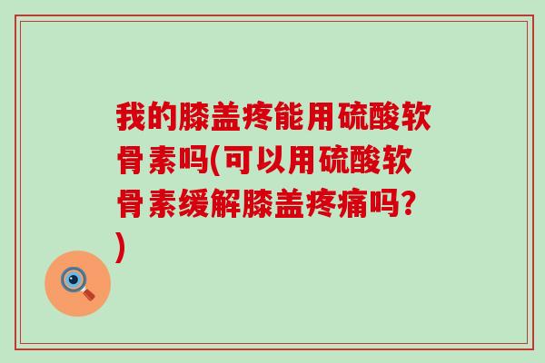 我的膝盖疼能用硫酸软骨素吗(可以用硫酸软骨素缓解膝盖疼痛吗?)-第1张图片-氨糖科普网 我的膝盖疼能用硫酸软骨素吗(可以用硫酸软骨素缓解膝盖疼痛吗?)-第1张图片-氨糖科普网