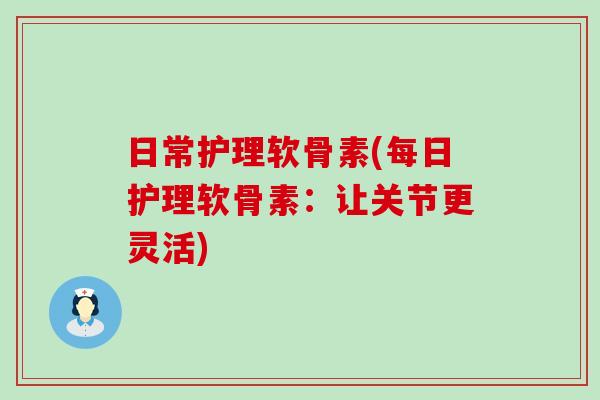 日常护理软骨素(每日护理软骨素:让关节更灵活)-第1张图片-氨糖科普网 日常护理软骨素(每日护理软骨素:让关节更灵活)-第1张图片-氨糖科普网