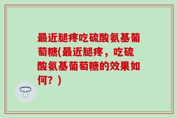 最近腿疼吃硫酸氨基葡萄糖(最近腿疼，吃硫酸氨基葡萄糖的效果如何？)-第1张图片-氨糖科普网