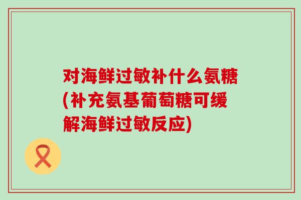 对海鲜过敏补什么氨糖(补充氨基葡萄糖可缓解海鲜过敏反应)-第1张图片-氨糖科普网 对海鲜过敏补什么氨糖(补充氨基葡萄糖可缓解海鲜过敏反应)-第1张图片-氨糖科普网