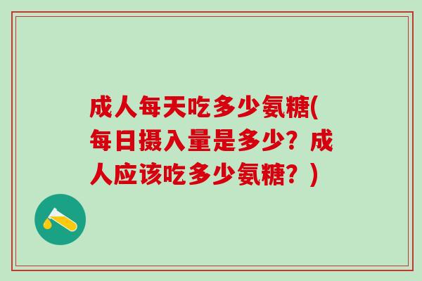 成人每天吃多少氨糖(每日摄入量是多少？成人应该吃多少氨糖？)-第1张图片-氨糖科普网
