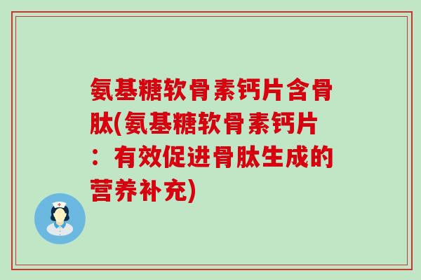 氨基糖软骨素钙片含骨肽(氨基糖软骨素钙片:有效促进骨肽生成的营养补充)-第1张图片-氨糖科普网 氨基糖软骨素钙片含骨肽(氨基糖软骨素钙片:有效促进骨肽生成的营养补充)-第1张图片-氨糖科普网
