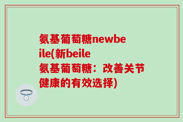 氨基葡萄糖newbeile(新beile氨基葡萄糖:改善关节健康的有效选择)-第1张图片-氨糖科普网 氨基葡萄糖newbeile(新beile氨基葡萄糖:改善关节健康的有效选择)-第1张图片-氨糖科普网