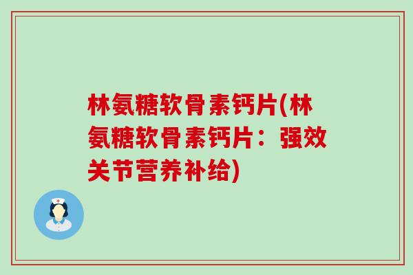 林氨糖软骨素钙片(林氨糖软骨素钙片:强效关节营养补给)-第1张图片-氨糖科普网 林氨糖软骨素钙片(林氨糖软骨素钙片:强效关节营养补给)-第1张图片-氨糖科普网