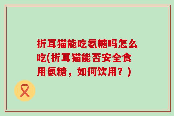 折耳猫能吃氨糖吗怎么吃(折耳猫能否安全食用氨糖,如何饮用?)-第1张图片-氨糖科普网 折耳猫能吃氨糖吗怎么吃(折耳猫能否安全食用氨糖,如何饮用?)-第1张图片-氨糖科普网